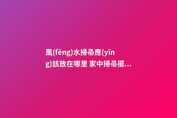 風(fēng)水掃帚應(yīng)該放在哪里 家中掃帚擺放風(fēng)水禁忌